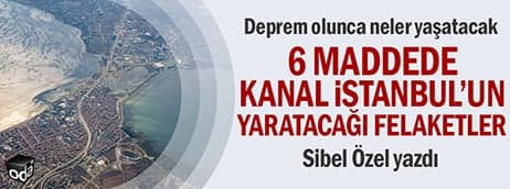 6 maddede Kanal İstanbul’un Yaratacağı Felaketler